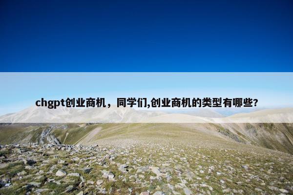 chgpt创业商机，同学们,创业商机的类型有哪些?