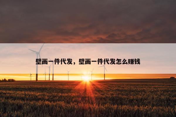 壁画一件代发，壁画一件代发怎么赚钱