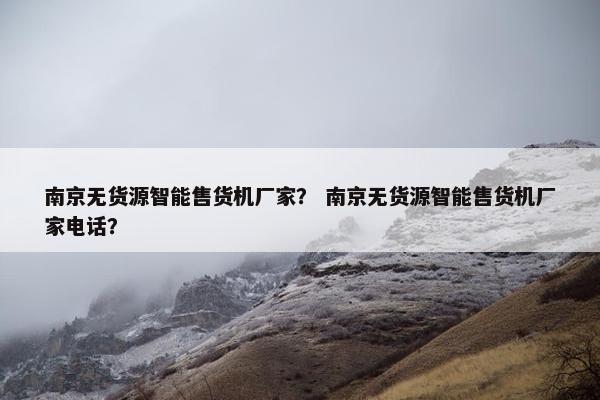 南京无货源智能售货机厂家？ 南京无货源智能售货机厂家电话？