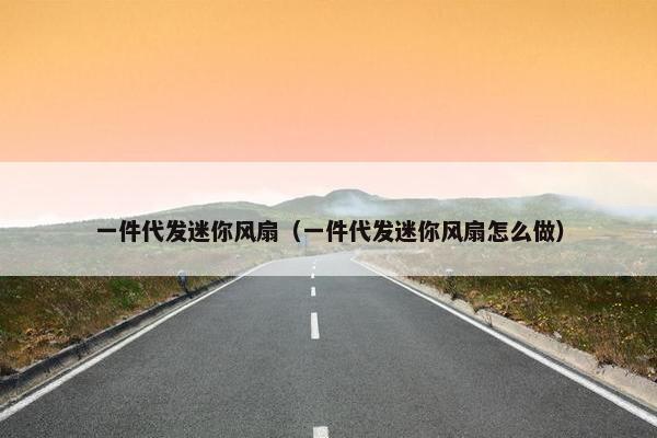 一件代发迷你风扇（一件代发迷你风扇怎么做）