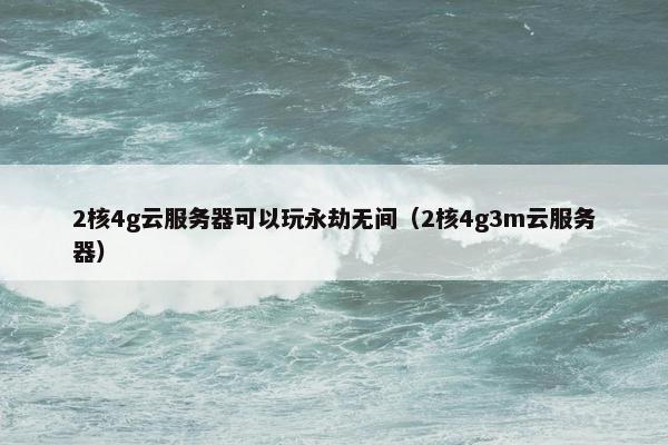 2核4g云服务器可以玩永劫无间(2核4g3m云服务器)