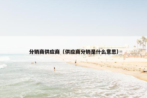分销商供应商（供应商分销是什么意思）