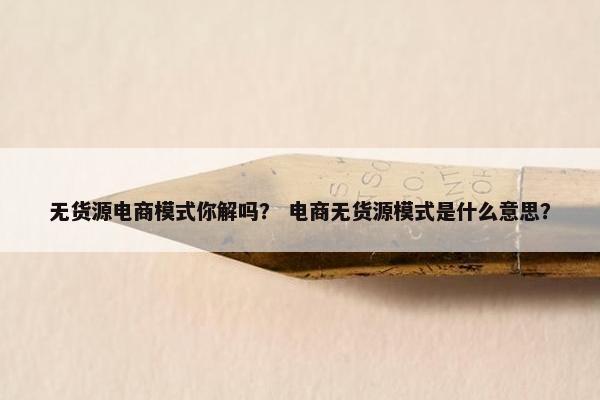 无货源电商模式你解吗？ 电商无货源模式是什么意思？