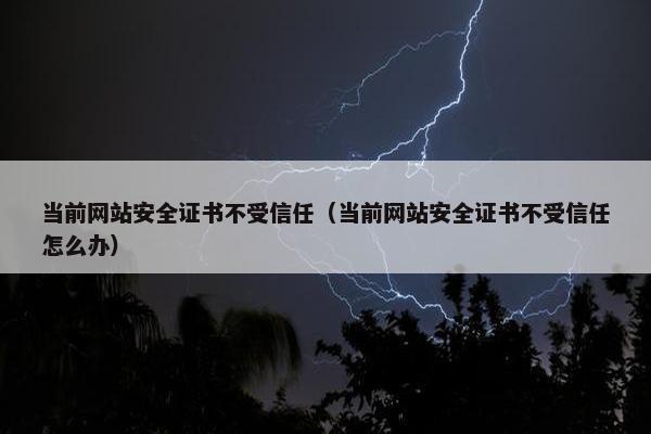 当前网站安全证书不受信任（当前网站安全证书不受信任怎么办）