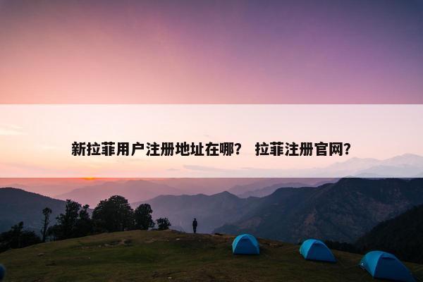 新拉菲用户注册地址在哪? 拉菲注册官网?