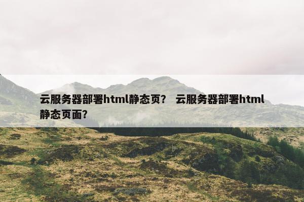 云服务器部署html静态页？ 云服务器部署html静态页面？
