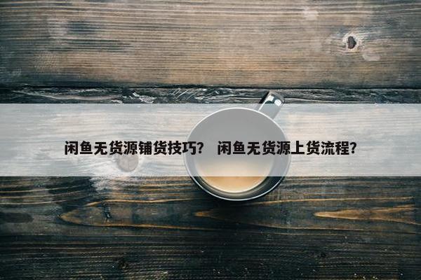 闲鱼无货源铺货技巧？ 闲鱼无货源上货流程？