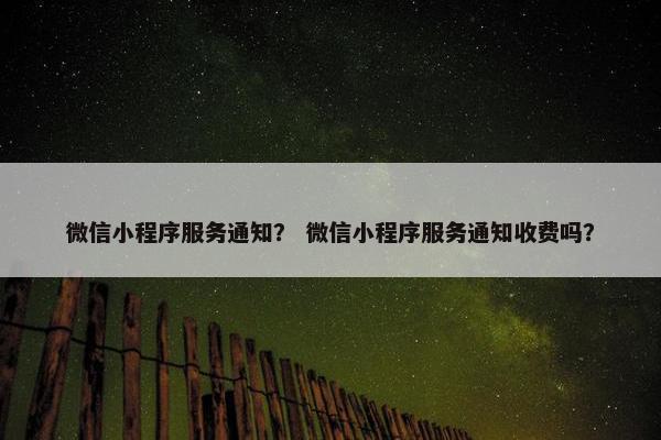 微信小程序服务通知？ 微信小程序服务通知收费吗？