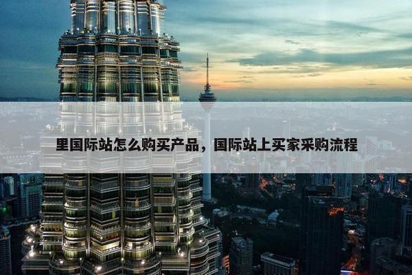 里国际站怎么购买产品，国际站上买家采购流程