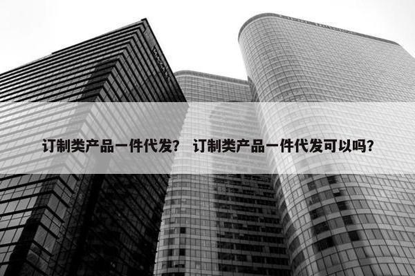 订制类产品一件代发？ 订制类产品一件代发可以吗？