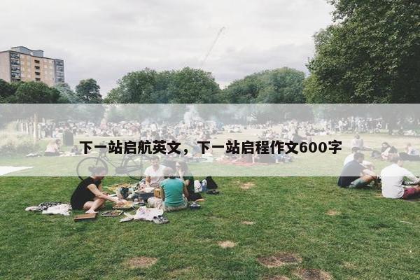 下一站启航英文，下一站启程作文600字
