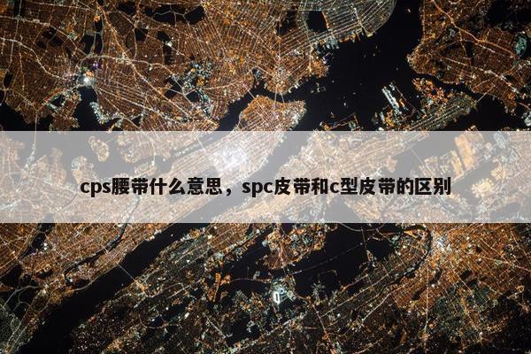 cps腰带什么意思，spc皮带和c型皮带的区别