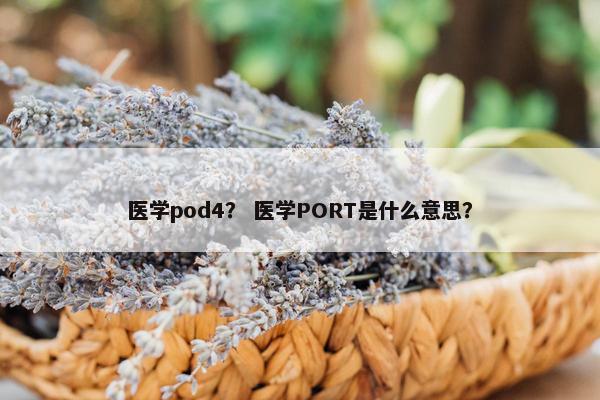 医学pod4？ 医学PORT是什么意思？
