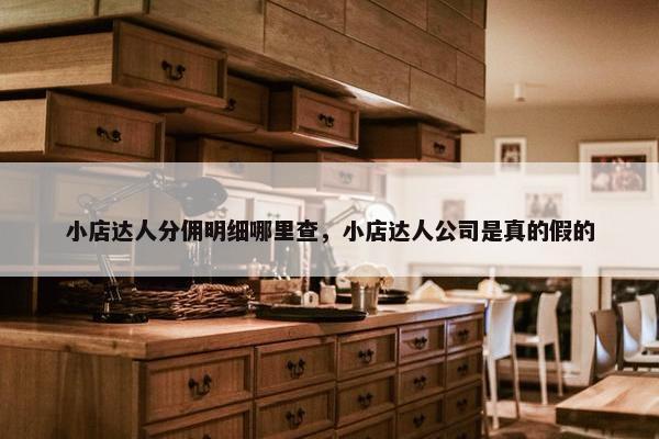 小店达人分佣明细哪里查，小店达人公司是真的假的