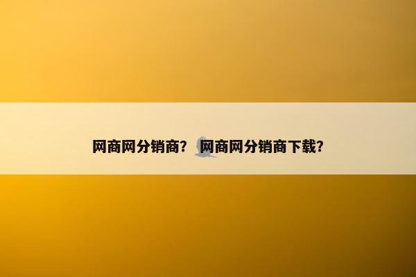网商网分销商？ 网商网分销商下载？