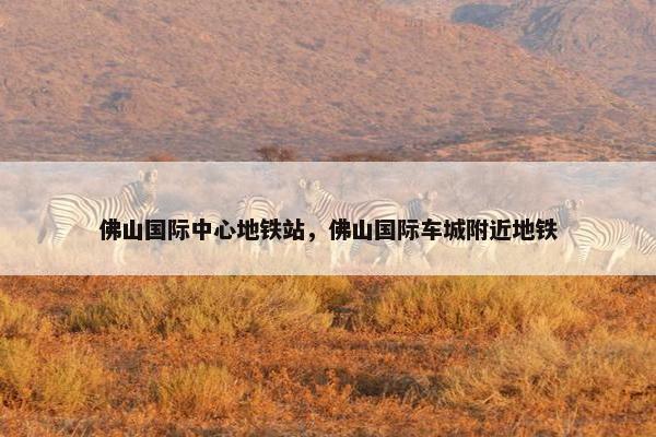 佛山国际中心地铁站，佛山国际车城附近地铁