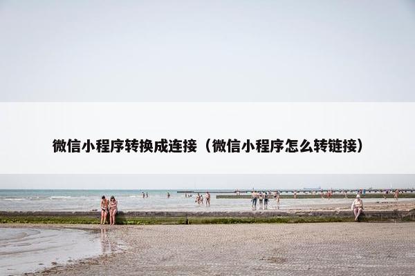 微信小程序转换成连接（微信小程序怎么转链接）
