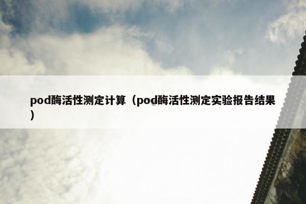 pod酶活性测定计算（pod酶活性测定实验报告结果）