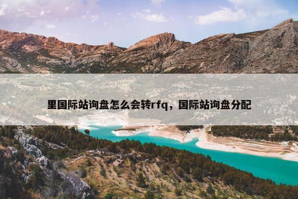 里国际站询盘怎么会转rfq，国际站询盘分配