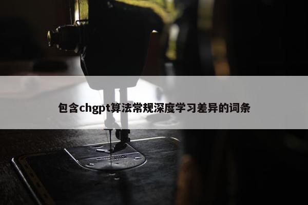 包含chgpt算法常规深度学习差异的词条