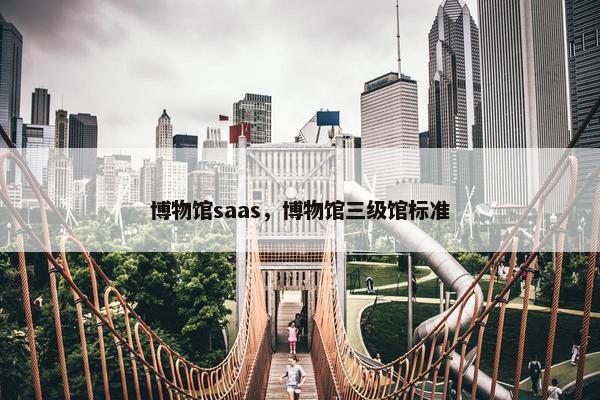 博物馆saas，博物馆三级馆标准