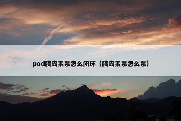 pod胰岛素泵怎么闭环（胰岛素泵怎么泵）