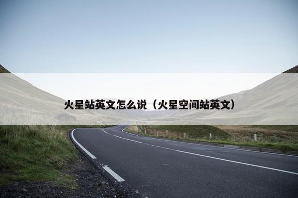 火星站英文怎么说（火星空间站英文）