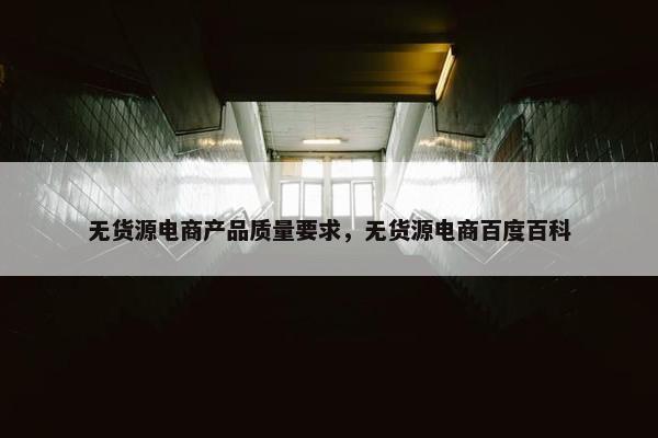 无货源电商产品质量要求，无货源电商百度百科
