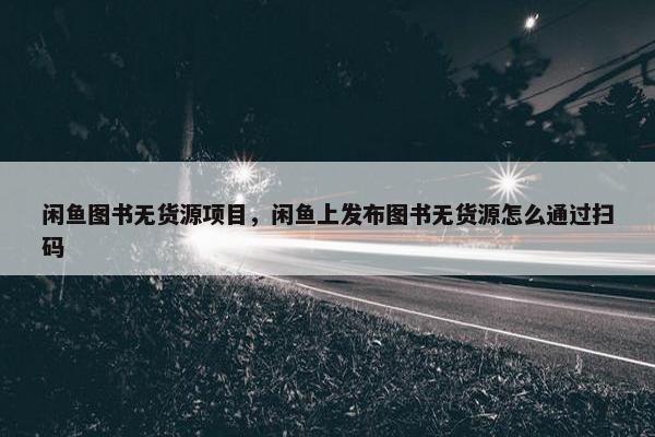 闲鱼图书无货源项目,闲鱼上发布图书无货源怎么通过扫码 闲鱼图书无货源项目,闲鱼上发布图书无货源怎么通过扫码