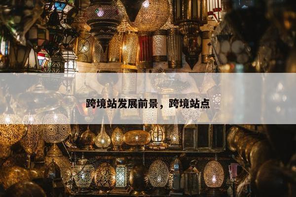 跨境站发展前景，跨境站点