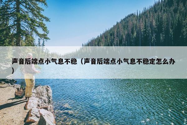声音后端点小气息不稳（声音后端点小气息不稳定怎么办）
