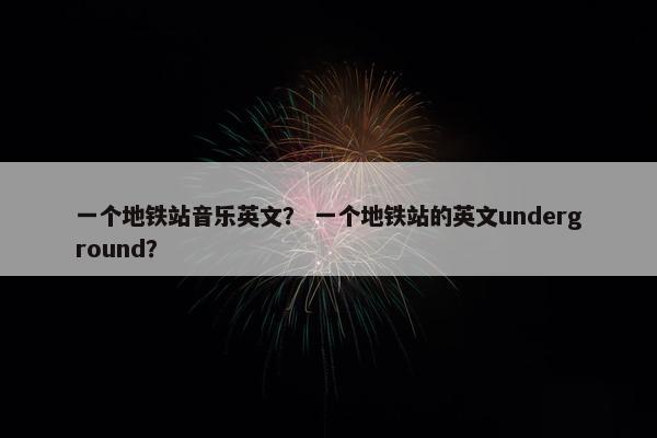 一个地铁站音乐英文？ 一个地铁站的英文underground？