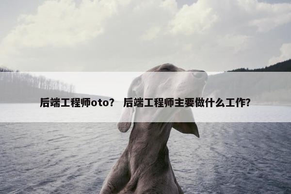 后端工程师oto？ 后端工程师主要做什么工作？