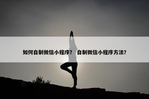 如何自制微信小程序？ 自制微信小程序方法？