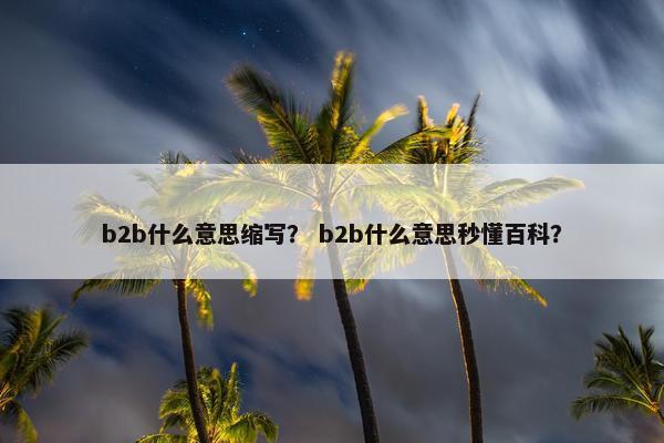 b2b什么意思缩写？ b2b什么意思秒懂百科？