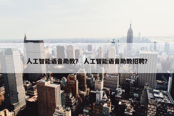 人工智能语音助教？ 人工智能语音助教招聘？