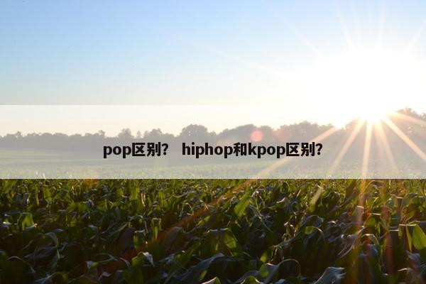 pop区别？ hiphop和kpop区别？
