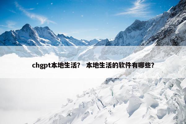 chgpt本地生活？ 本地生活的软件有哪些？