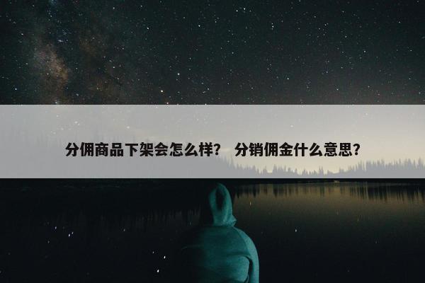 分佣商品下架会怎么样？ 分销佣金什么意思？