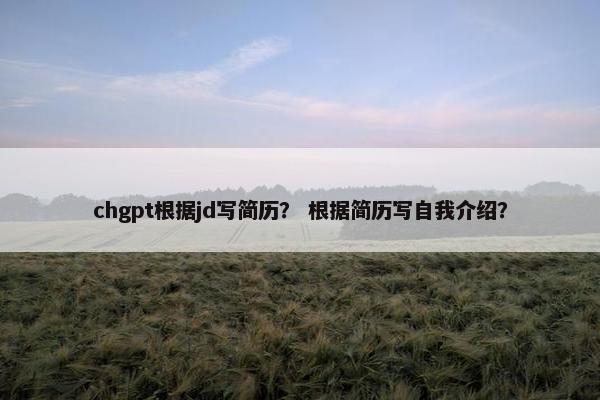 chgpt根据jd写简历？ 根据简历写自我介绍？
