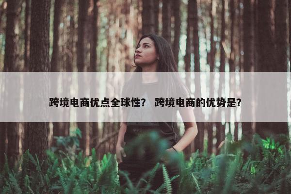 跨境电商优点全球性？ 跨境电商的优势是？