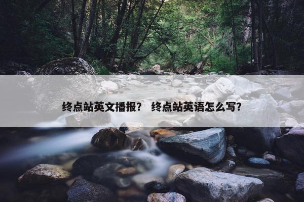 终点站英文播报？ 终点站英语怎么写？