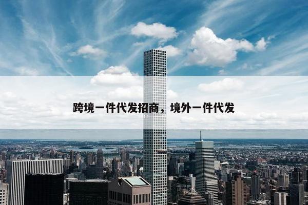 跨境一件代发招商，境外一件代发