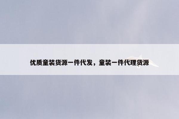 优质童装货源一件代发，童装一件代理货源