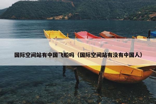 国际空间站有中国飞船吗（国际空间站有没有中国人）