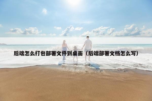 后端怎么打包部署文件到桌面（后端部署文档怎么写）