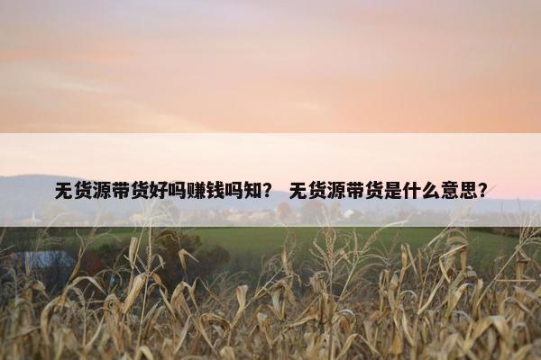 无货源带货好吗赚钱吗知？ 无货源带货是什么意思？