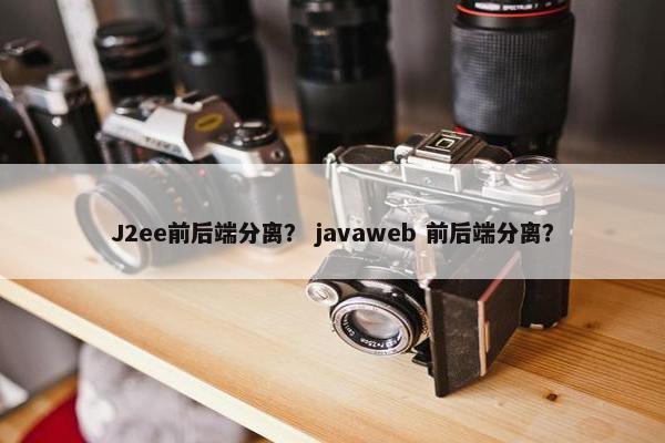 J2ee前后端分离？ javaweb 前后端分离？