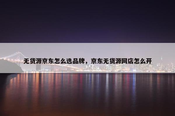 无货源京东怎么选品牌，京东无货源网店怎么开