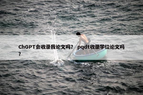 ChGPT会收录我论文吗？ pqdt收录学位论文吗？